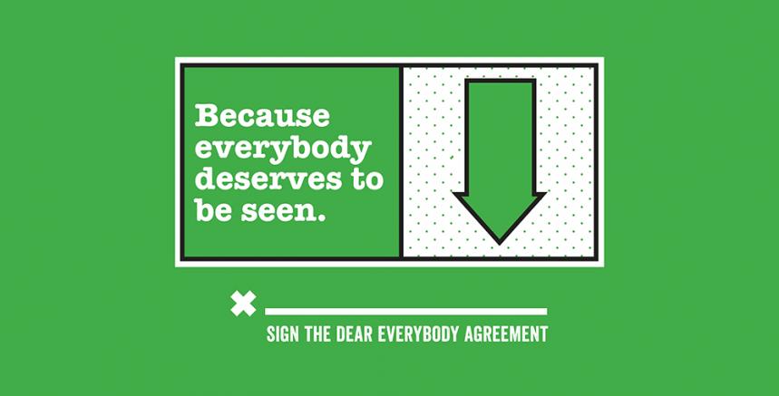 image that says "Because everybody deserves to be seen" beside a green arrow pointing down to a line with an 'x' in front of it. Under the line says "sign the dear everybody agreement"