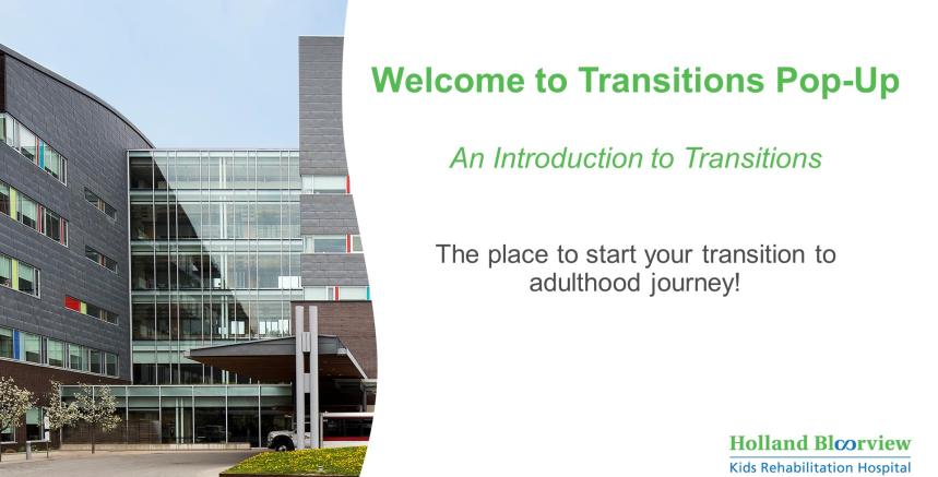 Photo of Holland Bloorview with text saying "Welcome to Transitions Pop-Up" An Introduction to Transitions. The place to start your transition to adulthood journey. 