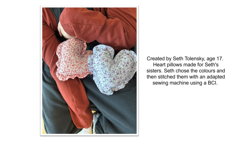 Created by Seth Tolensky, age 17. Heart pillows made for Seth's sisters. Seth chose the colours and then stitched them with an adapted sewing machine using a BCI. The pillow on the left is made from red floral fabric, and the pillow on the right is made from blue and purple floral fabric. 